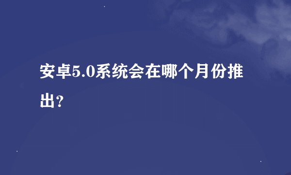 安卓5.0系统会在哪个月份推出？