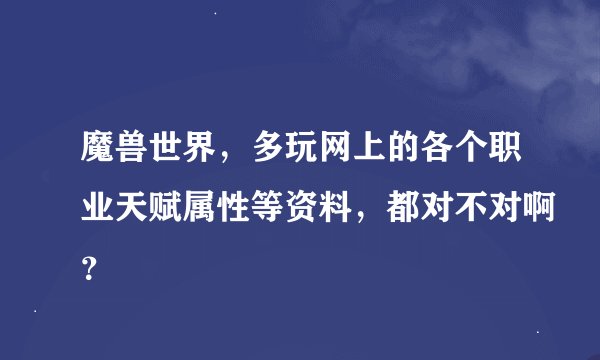 魔兽世界，多玩网上的各个职业天赋属性等资料，都对不对啊？