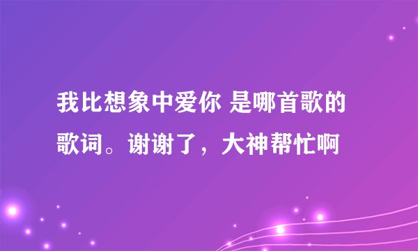 我比想象中爱你 是哪首歌的歌词。谢谢了，大神帮忙啊