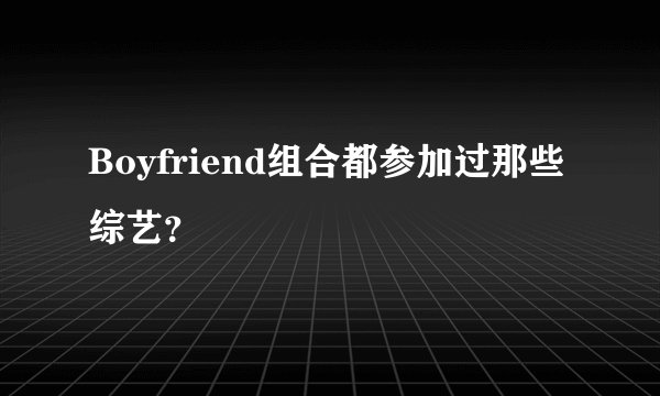 Boyfriend组合都参加过那些综艺？