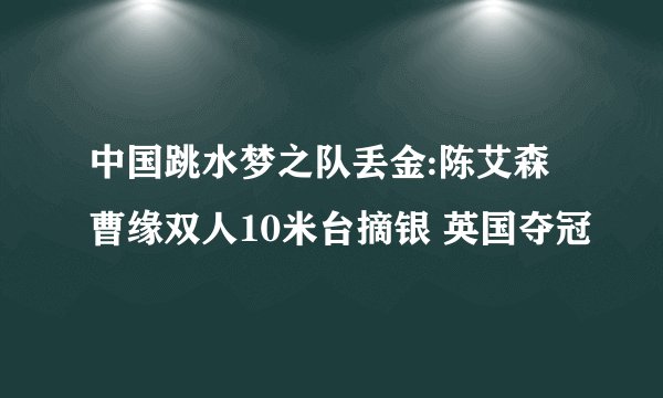 中国跳水梦之队丢金:陈艾森曹缘双人10米台摘银 英国夺冠