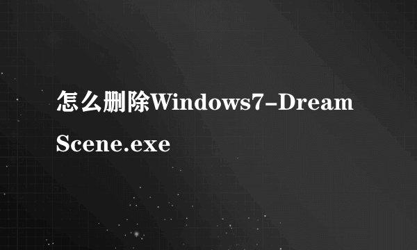 怎么删除Windows7-DreamScene.exe