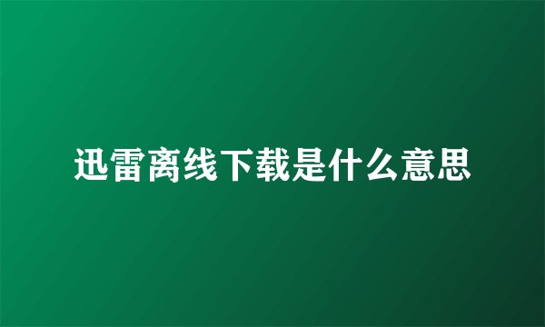 迅雷离线下载是什么意思