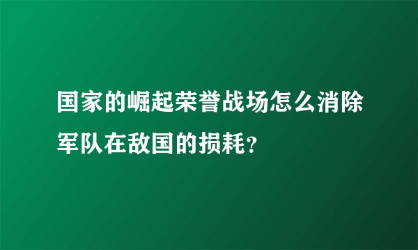 国家的崛起荣誉战场怎么消除军队在敌国的损耗？