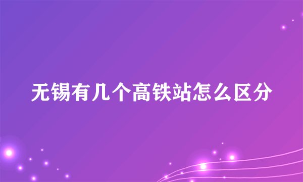 无锡有几个高铁站怎么区分