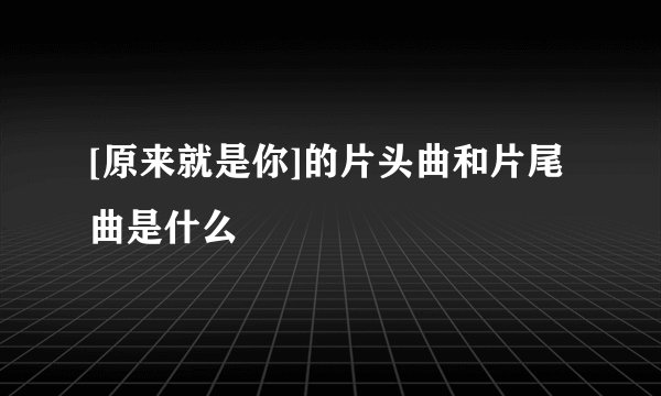 [原来就是你]的片头曲和片尾曲是什么