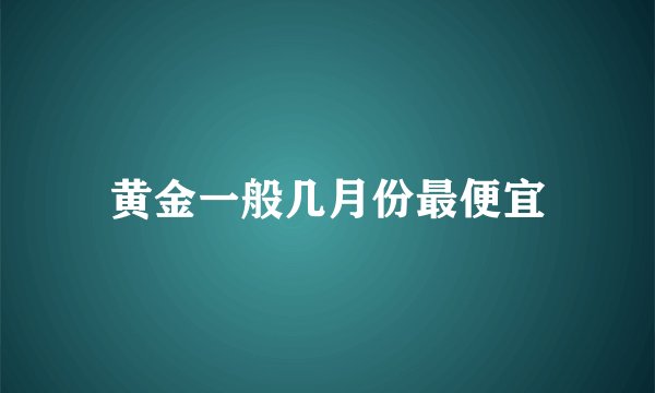 黄金一般几月份最便宜