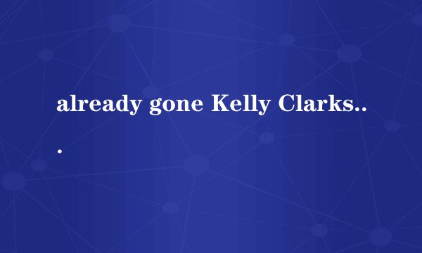 already gone Kelly Clarkson中文歌词