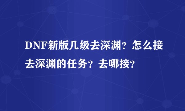 DNF新版几级去深渊？怎么接去深渊的任务？去哪接？
