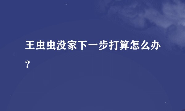 王虫虫没家下一步打算怎么办？