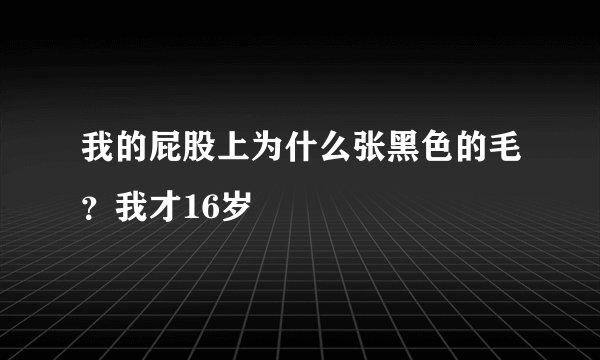 我的屁股上为什么张黑色的毛？我才16岁