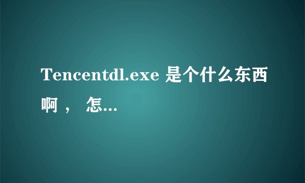 Tencentdl.exe 是个什么东西啊 ， 怎么永久删除?