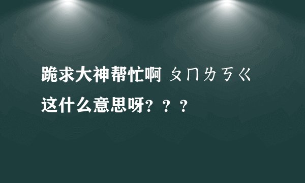 跪求大神帮忙啊 ㄆㄇㄌㄎㄍ 这什么意思呀？？？