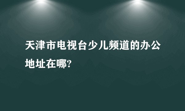 天津市电视台少儿频道的办公地址在哪?