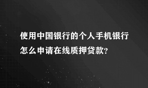 使用中国银行的个人手机银行怎么申请在线质押贷款？