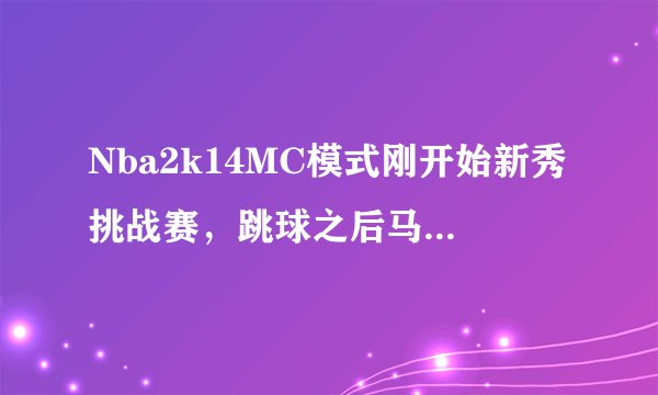Nba2k14MC模式刚开始新秀挑战赛，跳球之后马上闪退，打过19名单补丁，求大神给个解决办法！