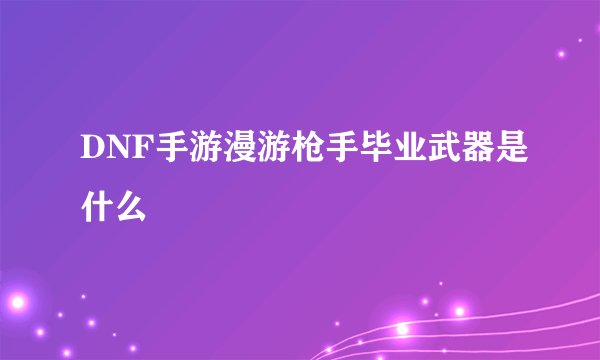DNF手游漫游枪手毕业武器是什么