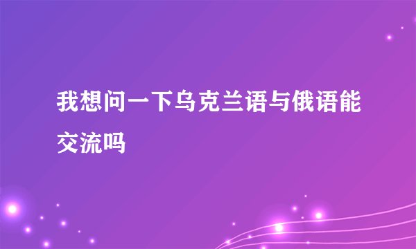 我想问一下乌克兰语与俄语能交流吗