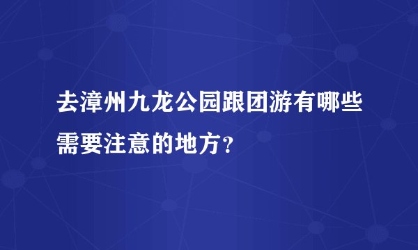 去漳州九龙公园跟团游有哪些需要注意的地方？