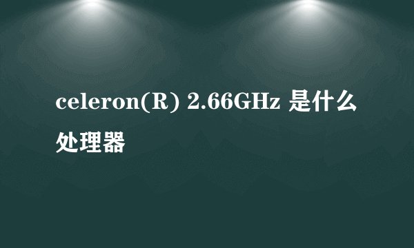 celeron(R) 2.66GHz 是什么处理器