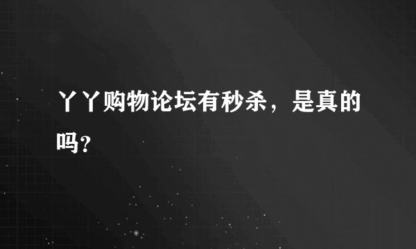 丫丫购物论坛有秒杀，是真的吗？
