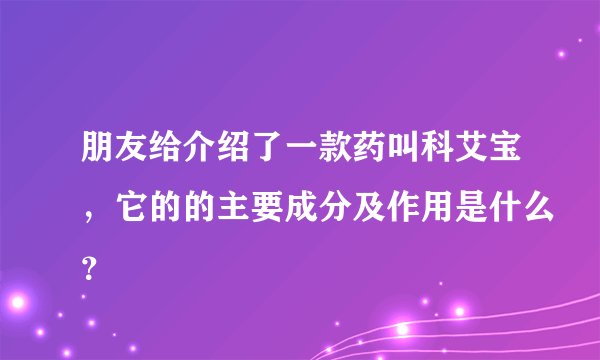 朋友给介绍了一款药叫科艾宝，它的的主要成分及作用是什么？