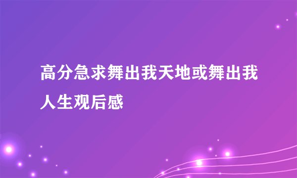 高分急求舞出我天地或舞出我人生观后感