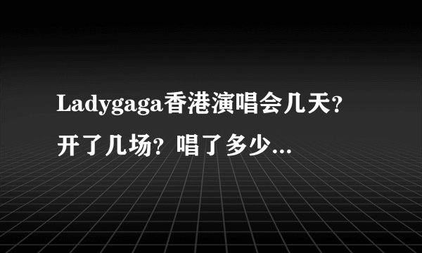 Ladygaga香港演唱会几天？开了几场？唱了多少首歌？求具体地点、歌曲及场次。。