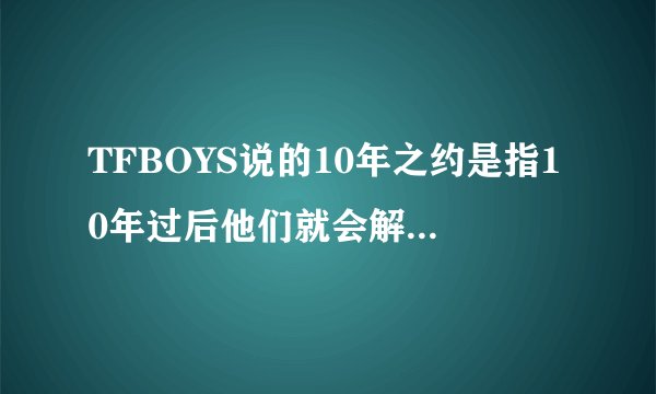 TFBOYS说的10年之约是指10年过后他们就会解散这个组合然后单飞？？