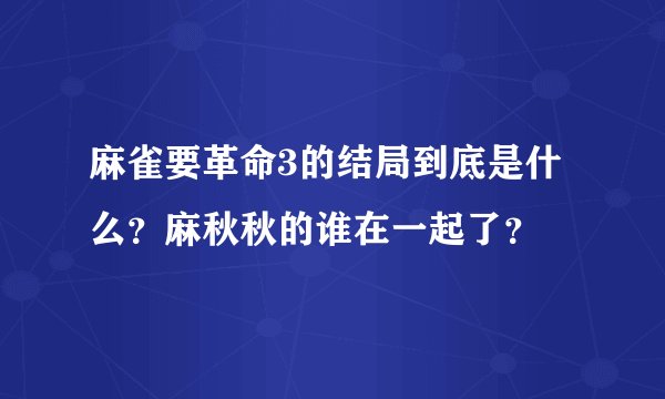 麻雀要革命3的结局到底是什么？麻秋秋的谁在一起了？