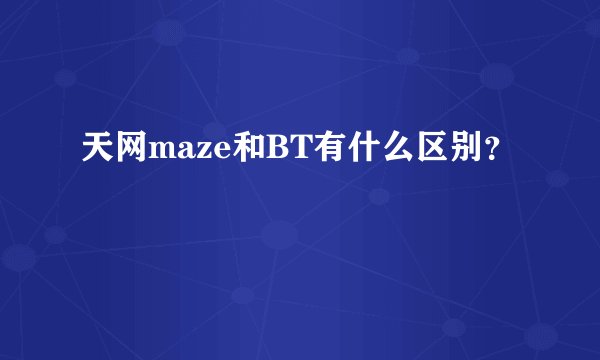 天网maze和BT有什么区别？