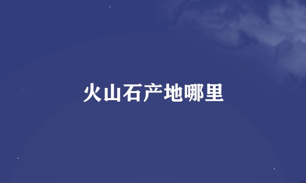火山石产地哪里