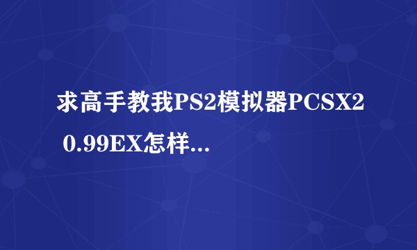 求高手教我PS2模拟器PCSX2 0.99EX怎样设置玩怪物猎人2
