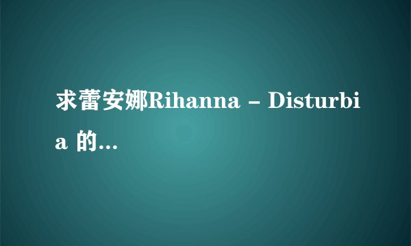求蕾安娜Rihanna - Disturbia 的中文歌词