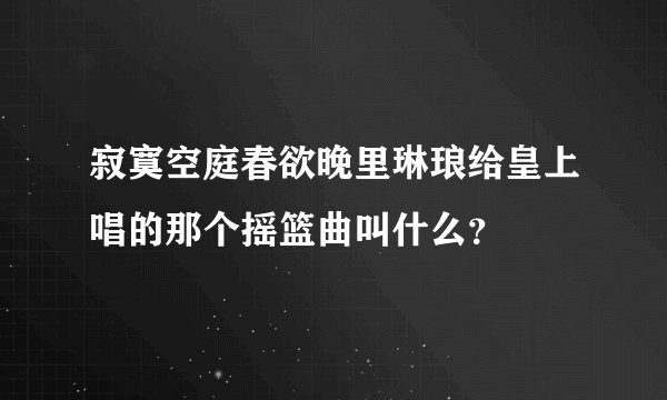 寂寞空庭春欲晚里琳琅给皇上唱的那个摇篮曲叫什么？