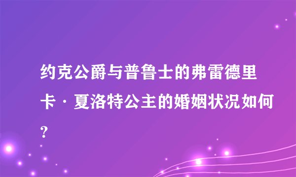 约克公爵与普鲁士的弗雷德里卡·夏洛特公主的婚姻状况如何？