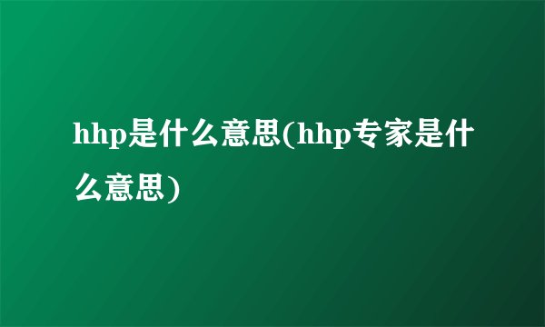 hhp是什么意思(hhp专家是什么意思)