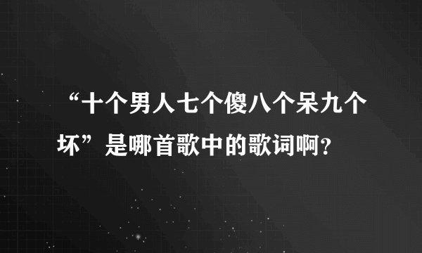 “十个男人七个傻八个呆九个坏”是哪首歌中的歌词啊？