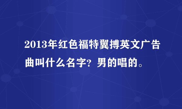 2013年红色福特翼搏英文广告曲叫什么名字？男的唱的。