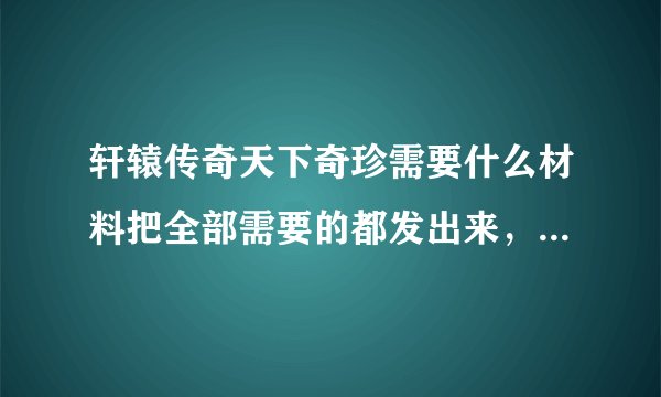 轩辕传奇天下奇珍需要什么材料把全部需要的都发出来，别只发一件2件