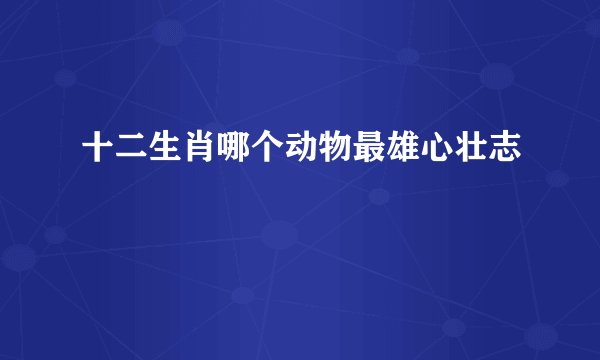 十二生肖哪个动物最雄心壮志
