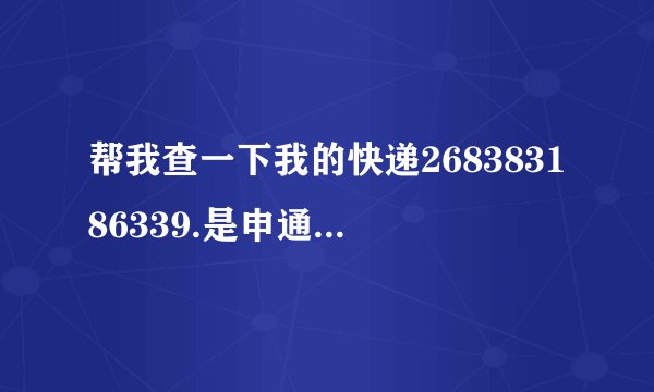 帮我查一下我的快递268383186339.是申通快递(www.sto.com)。运到了没有?