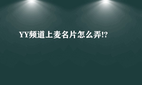 YY频道上麦名片怎么弄!?
