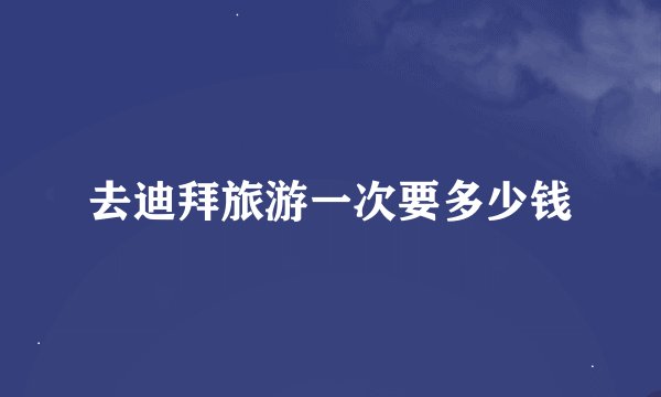 去迪拜旅游一次要多少钱