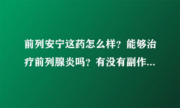 前列安宁这药怎么样？能够治疗前列腺炎吗？有没有副作用，他们说是中药没有副作用，会不会反复
