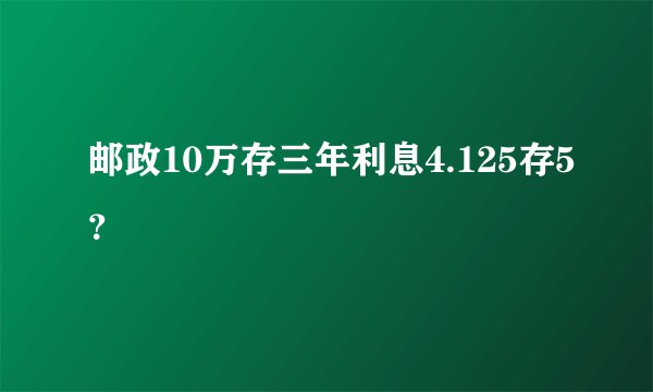 邮政10万存三年利息4.125存5？