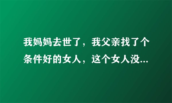 我妈妈去世了，我父亲找了个条件好的女人，这个女人没什么负担，自己还有套楼房，她有个女儿也结婚了？