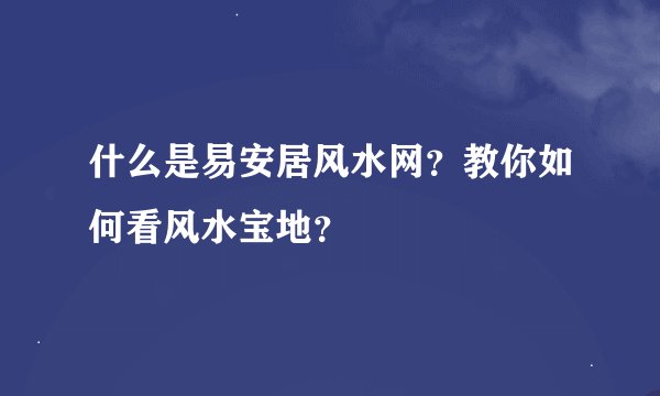 什么是易安居风水网？教你如何看风水宝地？