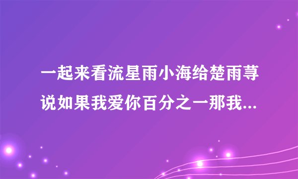 一起来看流星雨小海给楚雨荨说如果我爱你百分之一那我就将省下的百分之九九补足给你这句话