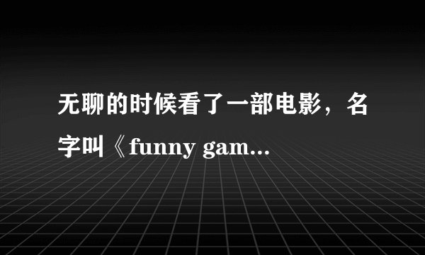 无聊的时候看了一部电影，名字叫《funny games》。顿时感觉三观被毁。现在，谁能告诉我，TM